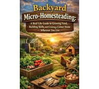 Backyard Micro-Homesteading: A Gentle, Real-Life Guide to Growing Food, Building Skills, and Creating a Calmer Home - Wherever You Live