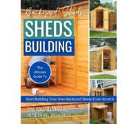 Backyard Sheds Building 2024-2025: The Ultimate Guide To Start Building Your Own Backyard Sheds From Scratch