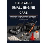 BACKYARD SMALL ENGINE CARE: A Safe Beginner’s Guide to Maintenance, Troubleshooting, Tune-Ups, Fuel Care, Oil Changes, Spark Plugs, Air Filters, and Seasonal Upkeep