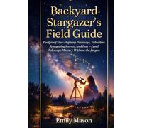 Backyard Stargazer’s Field Guide: Foolproof Star-Hopping Pathways, Suburban Stargazing Secrets, and Entry-Level Telescope Mastery Without the Jargon