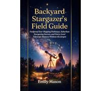 Backyard Stargazer’s Field Guide: Foolproof Star-Hopping Pathways, Suburban Stargazing Secrets, and Entry-Level Telescope Mastery Without the Jargon