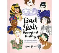 Bad Girls Throughout History: 100 Remarkable Women Who Changed the World
