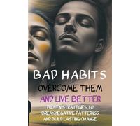 Bad Habits: Overcome Them and Live Better: Proven Strategies to Break Negative Patterns and Build Lasting Change