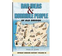 Bad Ideas and Horrible People of Old Oregon: Offbeat Oregon History Vol. 3