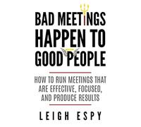 Bad Meetings Happen to Good People: How to Run Meetings That Are Effective, Focused, and Produce Results