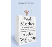 Bad Mother: A Chronicle of Maternal Crimes, Minor Calamities, and Occasional Moments of Grace