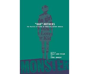 BAD MOTHERS: The Politics of Blame in Twentieth-Century America
