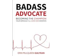 Badass Advocate: Becoming The Champion Your Seriously Ill Loved One Deserves