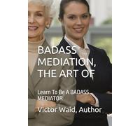 BADASS MEDIATION, THE ART OF: Learn To Be A BADASS MEDIATOR
