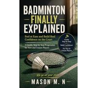 BADMINTON FINALLY EXPLAINED: Feel at Ease and Build Real Confidence on the Court a Gentle, Step-by-Step Progression for New and Unsure Players