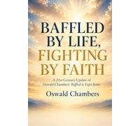 BAFFLED BY LIFE, FIGHTING BY FAITH: A 21st Century Update of Oswald Chambers’ Baffled to Fight Better
