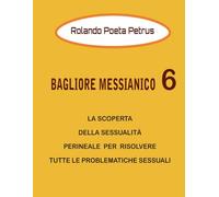BAGLIORE MESSIANICO 6: LA SCOPERTA DELLA SESSUALITÀ PERINEALE PER RISOLVERE TUTTE LE PROBLEMATICHE SESSUALI (BAGLIORI MESSIANICI NUMERATI)
