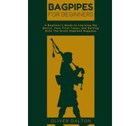 Bagpipes For Beginners: A Beginner’s Guide to Learning the Basics, Your First Tunes, and Getting Onto The Great Highland Bagpipes