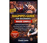 BAGPIPES GUIDE FOR BEGINNERS: MADE SIMPLE: Everything You Need to Know About Breath Control, Finger Techniques, Tuning, Maintenance, and Joining the Piper Community