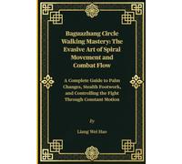 Baguazhang Circle Walking Mastery: The Evasive Art of Spiral Movement and Combat Flow: A Complete Guide to Palm Changes, Stealth Footwork, and Controlling the Fight Through Constant Motion