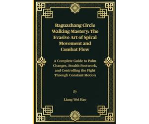 Baguazhang Circle Walking Mastery: The Evasive Art of Spiral Movement and Combat Flow: A Complete Guide to Palm Changes, Stealth Footwork, and Controlling the Fight Through Constant Motion