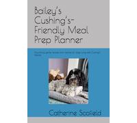 Bailey’s Cushing’s-Friendly Meal Prep Planner: Nourishing, gentle recipes and routines for dogs living with Cushing’s disease