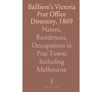 Bailliere's Victoria Post Office Directory, 1869: Names, Residences, Occupations in Post Towns Including Melbourne