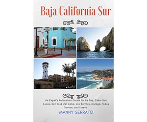 Baja California Sur: An Expat's Relocation Guide for La Paz, Cabo San Lucas, San Jose del Cabo, Los Barriles, Mulege, Todos Santos, and Loreto