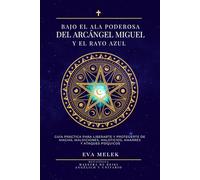 Bajo el ala poderosa del Arcángel Miguel y el Rayo Azul. Guía práctica para liberarte y protegerte de magias, maldiciones, maleficios, amarres y ataques psíquicos.