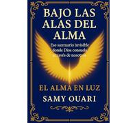 Bajo las Alas del Alma: Ese santuario invisible donde Dios consuela a través de nosotros (El Alma en Luz)
