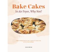 Bake Cakes In Air Fryer, Why Not?: Guide To Baking Delicious Cakes, Cupcakes & Cookies From Air Fryer Easy And Quick.