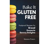 Bake It Gluten-Free: Foolproof Recipes for Bread, Desserts & Savory Delights