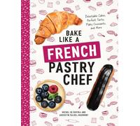 Bake Like a French Pastry Chef: Delectable Cakes, Perfect Tarts, Flaky Croissants, and More