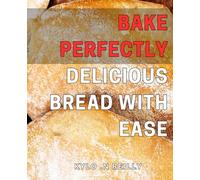 Bake Perfectly Delicious Bread with Ease: Simple Techniques to Craft Mouthwatering Bread Recipes at Home