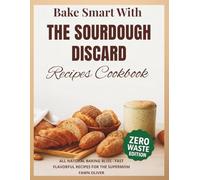 BAKE SMART WITH SOURDOUGH DISCARD RECIPES COOKBOOK: All Natural Baking Bliss-Fast, Flavorful Recipes For The Supermoms Kitchen