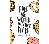 Bake The World A Better Place. Recipe Book: To Write In For Baker, Cake Lover. Keep & Organize Recipes & Cooking Secrets In Blank Recipe Book With Fun Bakery Style Cover.