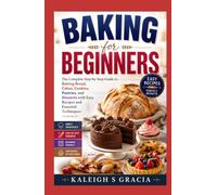 Baking for Beginners: The Complete Step- by-Step Guide to Baking Bread, Cakes, Cookies, Pastries, and Desserts with Easy Recipes and Essential Techniques