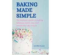 Baking made simple: The beginners guide to making delicious, quick, easy, and irresistible cake recipes