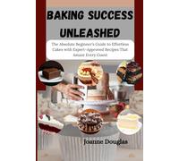 BAKING SUCCESS UNLEASHED: The Absolute Beginner’s Guide to Effortless Cakes with Expert-Approved Recipes That Amaze Every Guest