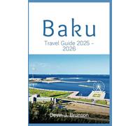 Baku Travel Guide 2025 - 2026: A Complete Vacation Companion to Culture, Cuisine, Adventure, and More