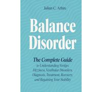 Balance Disorder: The Complete Guide to Understanding Vertigo, Dizziness, Vestibular Disorders, Diagnosis, Treatment, Recovery, and Regaining Your Stability