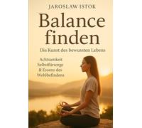 Balance finden - Die Kunst des bewussten Lebens: Achtsamkeit Selbstfürsorge & Essenz des Wohlbefindens