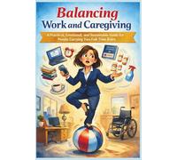 Balancing Work and Caregiving: A Practical, Emotional, and Sustainable Guide for People Carrying Two Full-Time Roles
