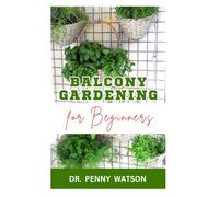 BALCONY GARDENING FOR BEGINNERS: Quick and Easy Methods to Grow Vegetables and Flowers at Home
