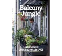 Balcony Jungle: Easy Apartment Gardening for Any Space: Create Your Own Green Escape, No Matter the Size