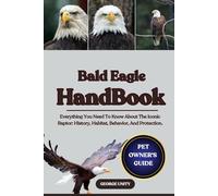 BALD EAGLE HANDBOOK: Everything You Need To Know About The Iconic Raptor: History, Habitat, Behavior, And Protection.