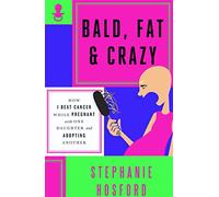 Bald, Fat & Crazy: How I Beat Cancer While Pregnant With One Daughter and Adopting Another
