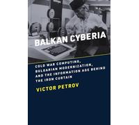 Balkan Cyberia: Cold War Computing, Bulgarian Modernization, and the Information Age behind the Iron Curtain (History of Computing)