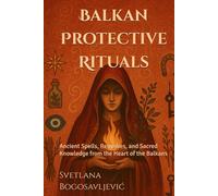 Balkan Protective Rituals: Ancient Spells, Remedies, and Sacred Knowledge from the Heart of the Balkans