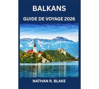 BALKANS GUIDE DE VOYAGE 2026: Histoire, culture, paysages et sagesse pratique