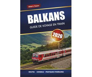 BALKANS GUIDE DE VOYAGE EN TRAIN 2026: Explorez les itinéraires panoramiques, les conseils sur les pass ferroviaires, les cartes, les itinéraires et ... incontournables de l'Europe du Sud-Est