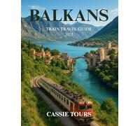 BALKANS TRAIN TRAVEL GUIDE 2025: Explore Historic Routes, Scenic Journeys, Local Cultures, and Hidden Gems Across Serbia, Montenegro, and Bosnia by Rail