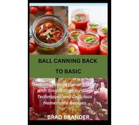 BALL CANNING BACK TO BASIC: The Complete Beginner's Guide with Simple Step-by-Step Techniques and Delicious Homemade Recipes