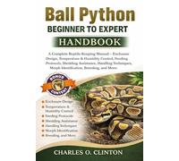BALL PYTHON BEGINNER TO EXPERT HANDBOOK: A Complete Reptile-Keeping Manual - Enclosure Design, Temperature & Humidity Control, Feeding Protocols, ... Morph Identification, Breeding, and More.