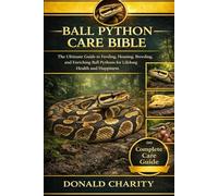 BALL PYTHON CARE BIBLE: The Ultimate Guide to Feeding, Housing, Breeding, and Enriching Ball Pythons for Lifelong Health and Happiness.